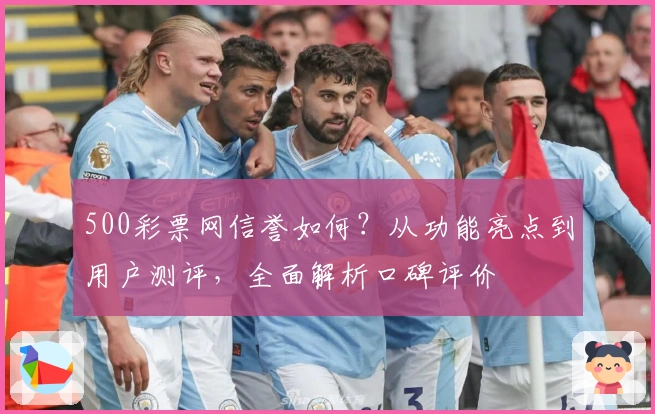500彩票网信誉如何？从功能亮点到用户测评，全面解析口碑评价