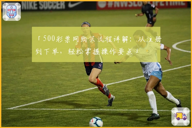 「500彩票网购买流程详解：从注册到下单，轻松掌握操作要点」