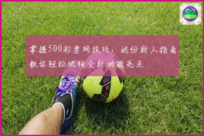 掌握500彩票网技巧，这份新人指南教你轻松玩转全新功能亮点