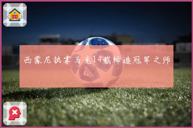 西蒙尼执掌马竞14载缔造冠军之师