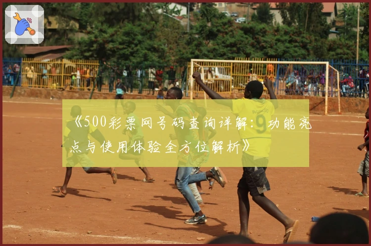 《500彩票网号码查询详解：功能亮点与使用体验全方位解析》