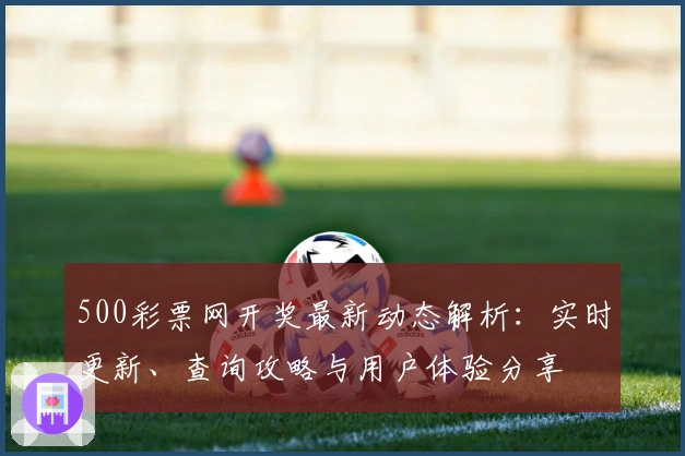 500彩票网开奖最新动态解析：实时更新、查询攻略与用户体验分享