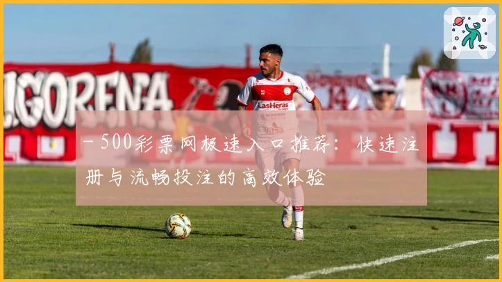 - 500彩票网极速入口推荐:快速注册与流畅投注的高效体验