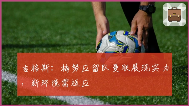 吉格斯：梅努应留队曼联展现实力，新环境需适应