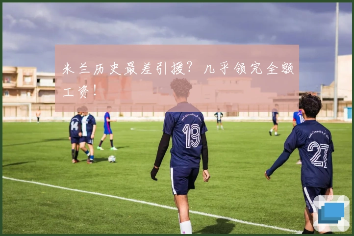 米兰历史最差引援？几乎领完全额工资！