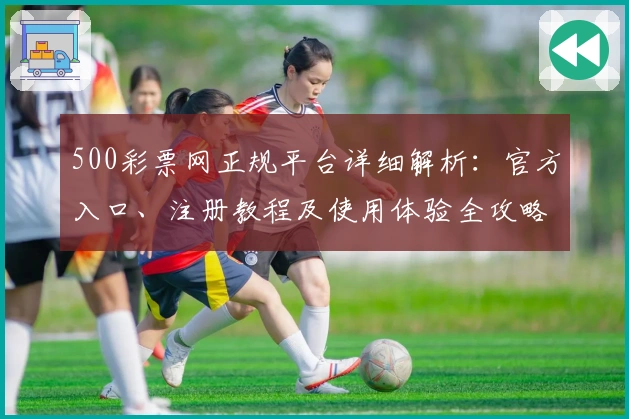 500彩票网正规平台详细解析:官方入口、注册教程及使用体验全攻略