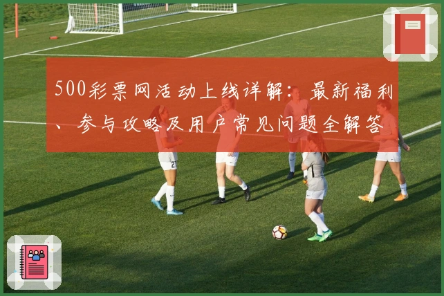 500彩票网活动上线详解：最新福利、参与攻略及用户常见问题全解答