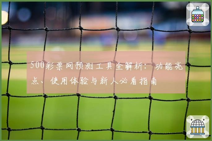 500彩票网预测工具全解析：功能亮点、使用体验与新人必看指南