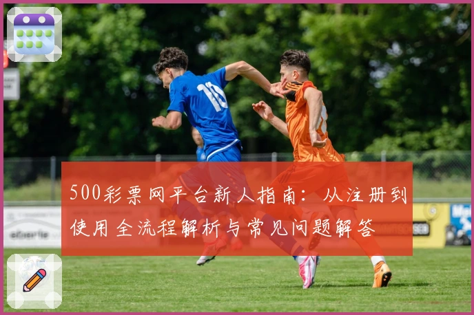 500彩票网平台新人指南：从注册到使用全流程解析与常见问题解答