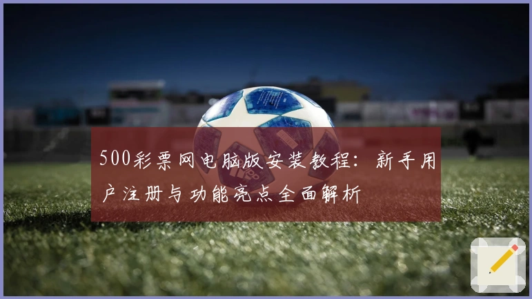 500彩票网电脑版安装教程：新手用户注册与功能亮点全面解析