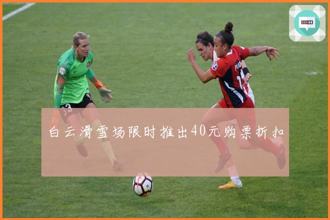 白云滑雪场限时推出40元购票折扣