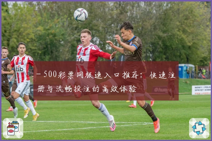 - 500彩票网极速入口推荐：快速注册与流畅投注的高效体验