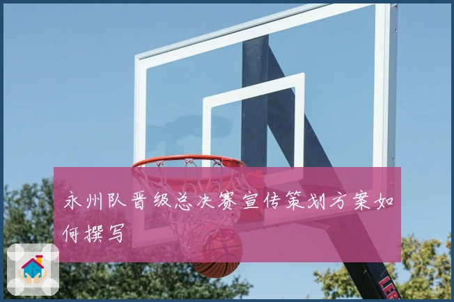 永州队晋级总决赛宣传策划方案如何撰写