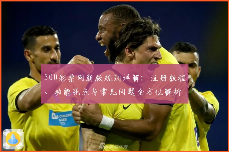 500彩票网新版规则详解：注册教程、功能亮点与常见问题全方位解析