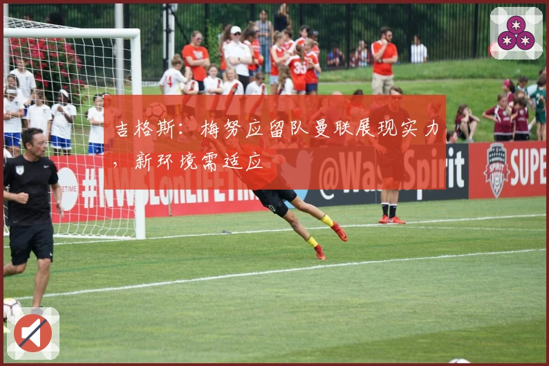 吉格斯：梅努应留队曼联展现实力，新环境需适应