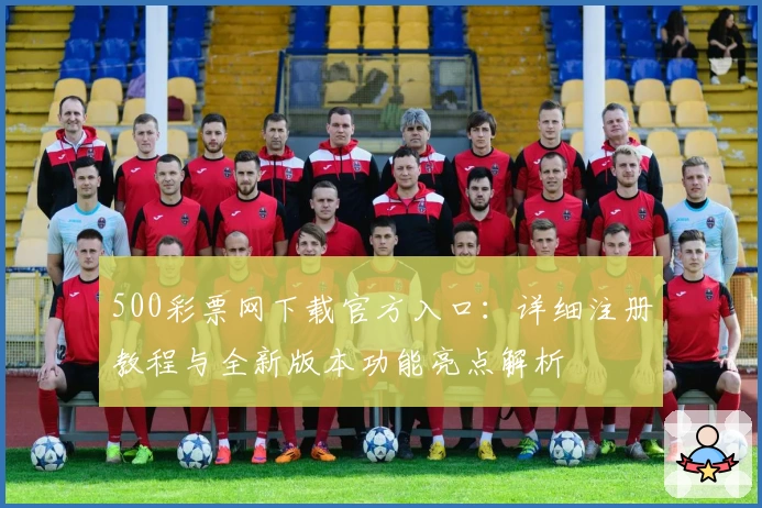 500彩票网下载官方入口：详细注册教程与全新版本功能亮点解析