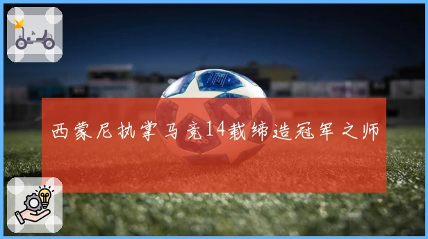 西蒙尼执掌马竞14载缔造冠军之师