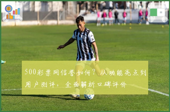 500彩票网信誉如何？从功能亮点到用户测评，全面解析口碑评价