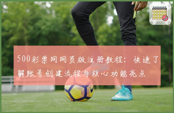 500彩票网网页版注册教程：快速了解账号创建流程与核心功能亮点