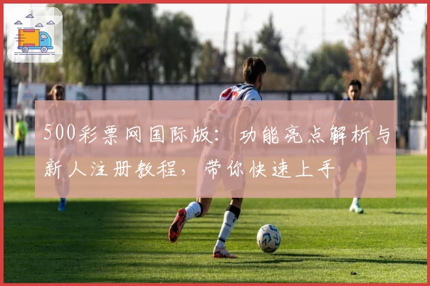 500彩票网国际版：功能亮点解析与新人注册教程，带你快速上手