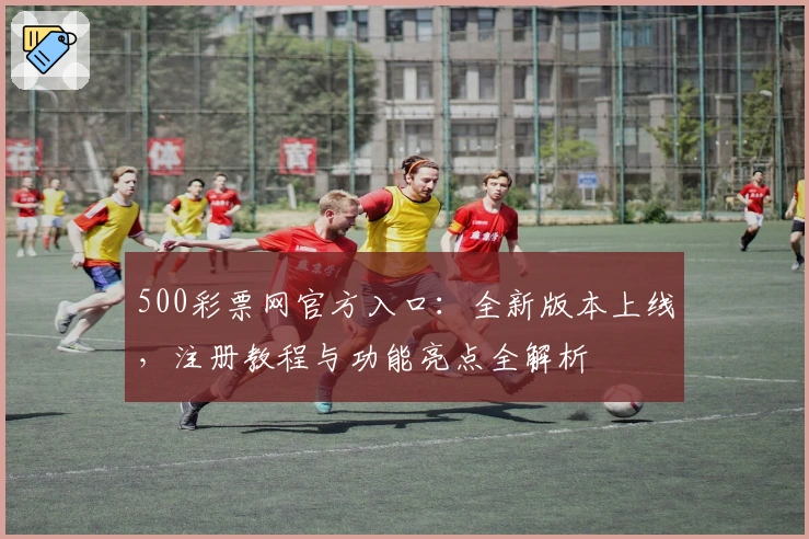 500彩票网官方入口：全新版本上线，注册教程与功能亮点全解析