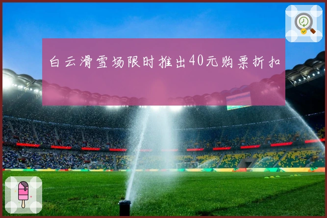 白云滑雪场限时推出40元购票折扣