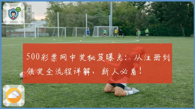 500彩票网中奖秘笈曝光：从注册到领奖全流程详解，新人必看！