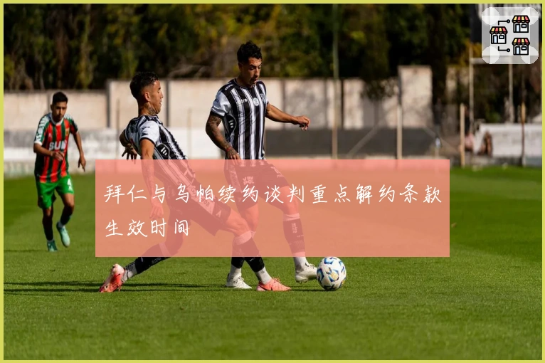 拜仁与乌帕续约谈判重点解约条款生效时间