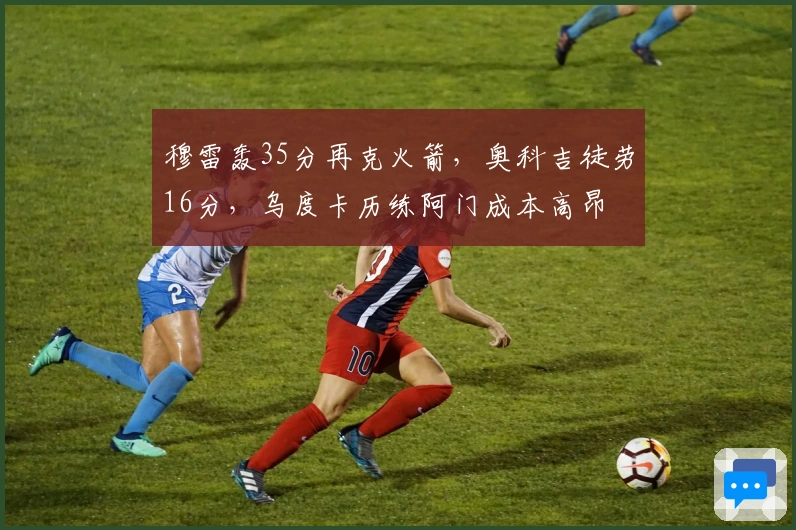 穆雷轰35分再克火箭，奥科吉徒劳16分，乌度卡历练阿门成本高昂