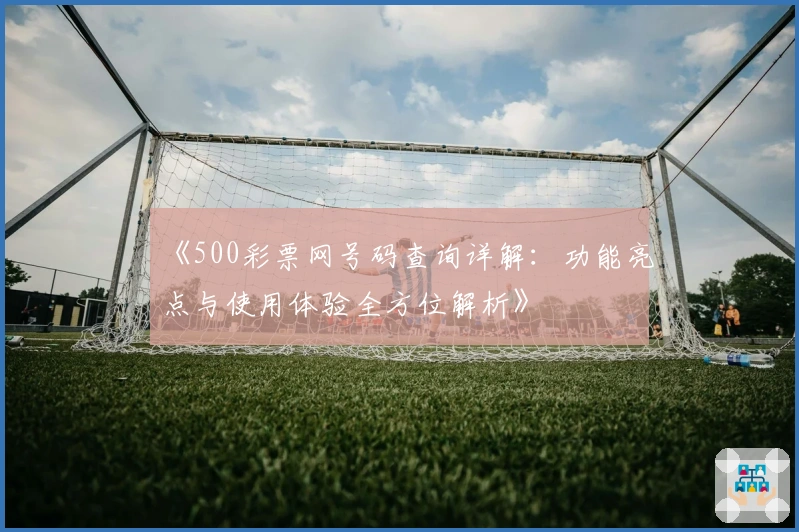 《500彩票网号码查询详解：功能亮点与使用体验全方位解析》