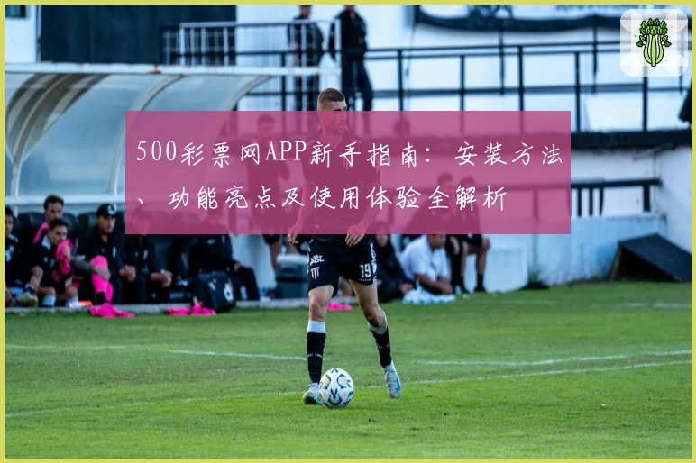 500彩票网APP新手指南：安装方法、功能亮点及使用体验全解析