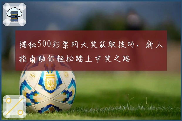揭秘500彩票网大奖获取技巧，新人指南助你轻松踏上中奖之路