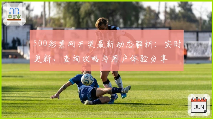 500彩票网开奖最新动态解析：实时更新、查询攻略与用户体验分享