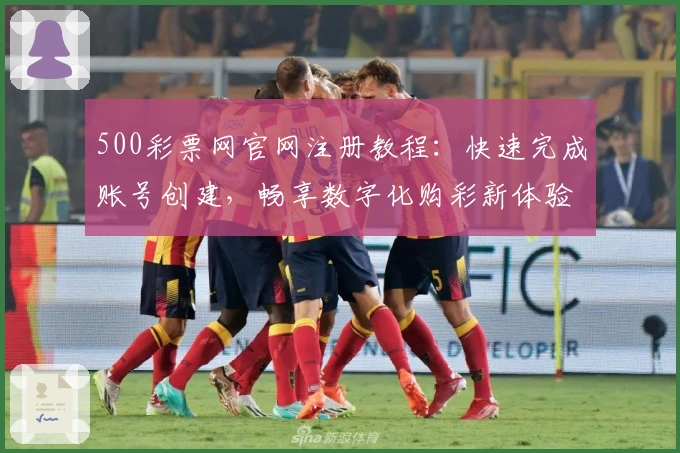 500彩票网官网注册教程：快速完成账号创建，畅享数字化购彩新体验
