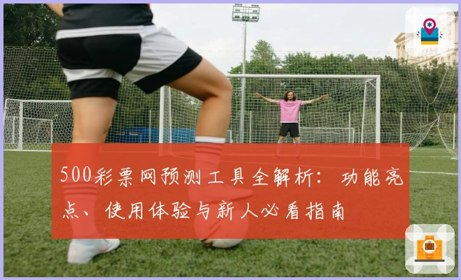 500彩票网预测工具全解析：功能亮点、使用体验与新人必看指南