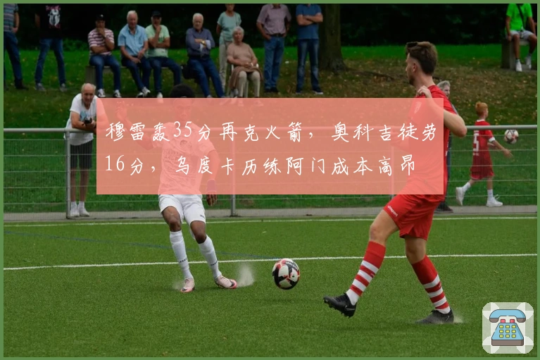 穆雷轰35分再克火箭,奥科吉徒劳16分,乌度卡历练阿门成本高昂