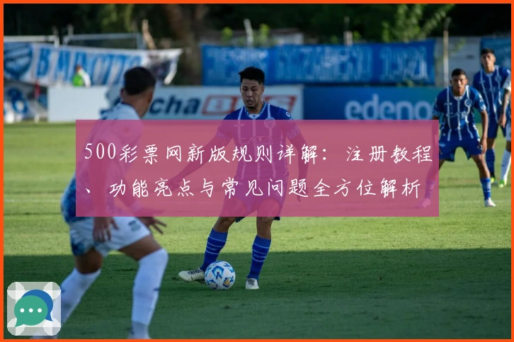 500彩票网新版规则详解：注册教程、功能亮点与常见问题全方位解析
