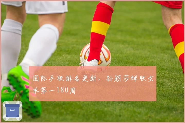 国际乒联排名更新，孙颖莎蝉联女单第一180周