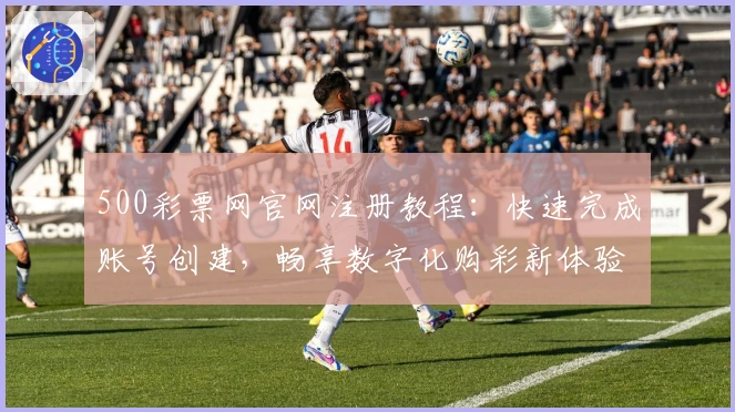 500彩票网官网注册教程：快速完成账号创建，畅享数字化购彩新体验