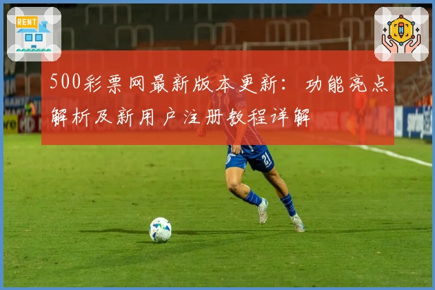 500彩票网最新版本更新：功能亮点解析及新用户注册教程详解